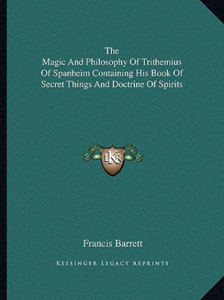 Книга The Magic and Philosophy of Trithemius of Spanheim Containing His Book of Secret Things and Doctrine of Spirits Francis Barrett