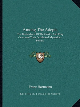 Kniha Among the Adepts: The Brotherhood of the Golden and Rosy Cross and Their Occult and Mysterious Powers Franz Hartmann