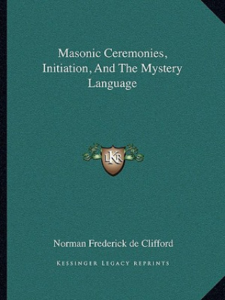 Carte Masonic Ceremonies, Initiation, and the Mystery Language Norman Frederick De Clifford