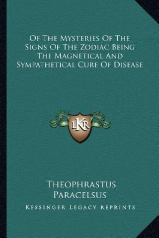 Könyv Of the Mysteries of the Signs of the Zodiac Being the Magnetical and Sympathetical Cure of Disease Theophrastus Paracelsus