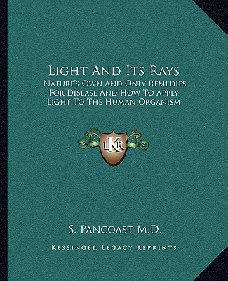 Kniha Light and Its Rays: Nature's Own and Only Remedies for Disease and How to Apply Light to the Human Organism S. Pancoast M. D.