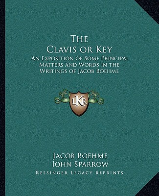 Kniha The Clavis or Key: An Exposition of Some Principal Matters and Words in the Writings of Jacob Boehme Jacob Boehme