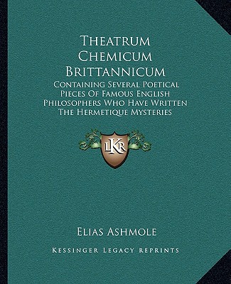 Könyv Theatrum Chemicum Brittannicum: Containing Several Poetical Pieces of Famous English Philosophers Who Have Written the Hermetique Mysteries Elias Ashmole