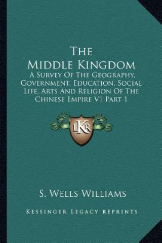 Könyv The Middle Kingdom: A Survey of the Geography, Government, Education, Social Life, Arts and Religion of the Chinese Empire V1 Part 1 S. Wells Williams