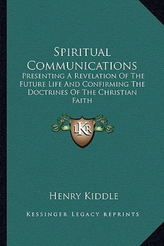 Kniha Spiritual Communications: Presenting a Revelation of the Future Life and Confirming the Doctrines of the Christian Faith Henry Kiddle