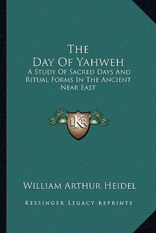 Kniha The Day of Yahweh: A Study of Sacred Days and Ritual Forms in the Ancient Near East William Arthur Heidel