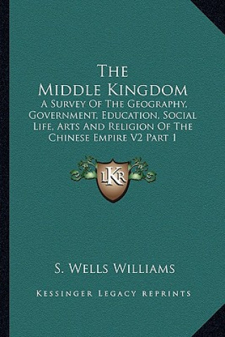 Könyv The Middle Kingdom: A Survey of the Geography, Government, Education, Social Life, Arts and Religion of the Chinese Empire V2 Part 1 S. Wells Williams