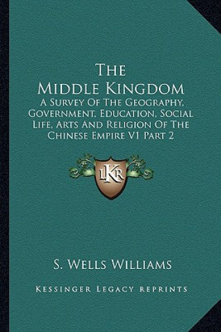 Könyv The Middle Kingdom: A Survey of the Geography, Government, Education, Social Life, Arts and Religion of the Chinese Empire V1 Part 2 S. Wells Williams