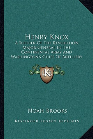 Kniha Henry Knox: A Soldier of the Revolution, Major-General in the Continental Army and Washington's Chief of Artillery Noah Brooks