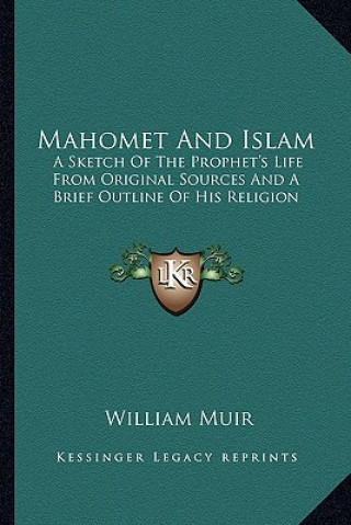 Kniha Mahomet and Islam: A Sketch of the Prophet's Life from Original Sources and a Brief Outline of His Religion William Muir