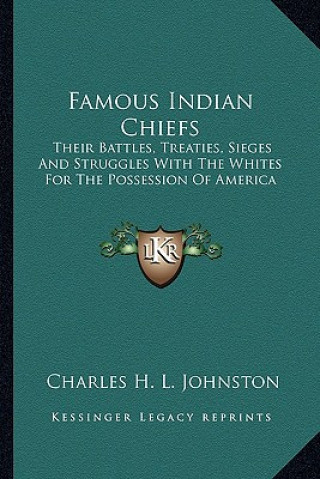 Kniha Famous Indian Chiefs: Their Battles, Treaties, Sieges and Struggles with the Whites for the Possession of America Charles Haven Ladd Johnston