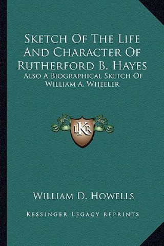 Kniha Sketch of the Life and Character of Rutherford B. Hayes: Also a Biographical Sketch of William A. Wheeler William Dean Howells