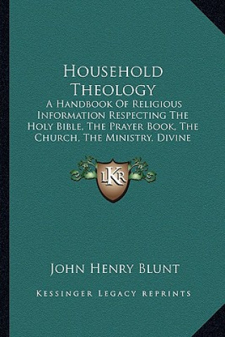 Libro Household Theology: A Handbook of Religious Information Respecting the Holy Bible, the Prayer Book, the Church, the Ministry, Divine Worsh John Henry Blunt