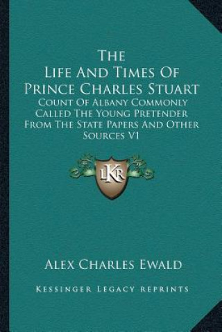 Carte The Life and Times of Prince Charles Stuart: Count of Albany Commonly Called the Young Pretender from the State Papers and Other Sources V1 Alex Charles Ewald