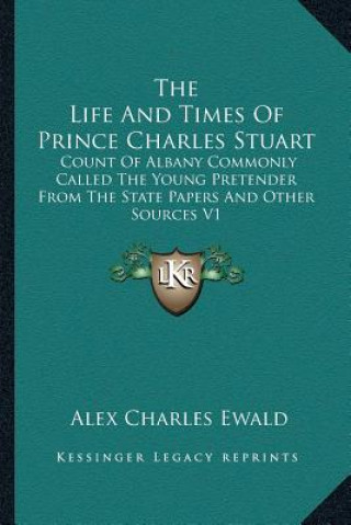 Kniha The Life and Times of Prince Charles Stuart: Count of Albany Commonly Called the Young Pretender from the State Papers and Other Sources V1 Alex Charles Ewald