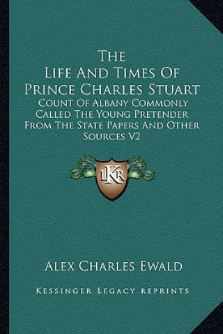Carte The Life and Times of Prince Charles Stuart: Count of Albany Commonly Called the Young Pretender from the State Papers and Other Sources V2 Alex Charles Ewald