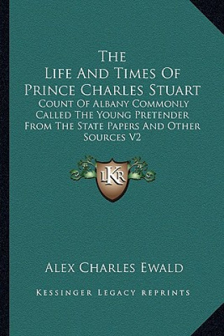 Book The Life and Times of Prince Charles Stuart: Count of Albany Commonly Called the Young Pretender from the State Papers and Other Sources V2 Alex Charles Ewald