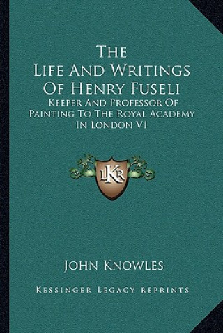 Kniha The Life and Writings of Henry Fuseli: Keeper and Professor of Painting to the Royal Academy in London V1 John Knowles