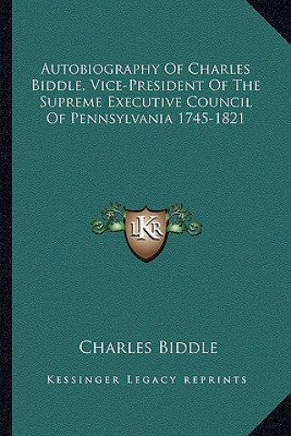 Kniha Autobiography of Charles Biddle, Vice-President of the Supreme Executive Council of Pennsylvania 1745-1821 Biddle  Charles  Jr.