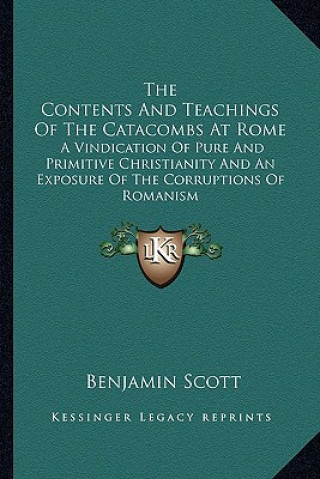 Carte The Contents and Teachings of the Catacombs at Rome: A Vindication of Pure and Primitive Christianity and an Exposure of the Corruptions of Romanism Benjamin Scott