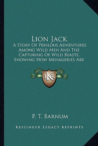 Książka Lion Jack: A Story Of Perilous Adventures Among Wild Men And The Capturing Of Wild Beasts, Showing How Menageries Are Made P. T. Barnum