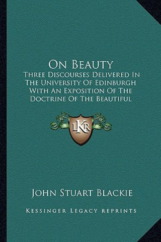 Kniha On Beauty: Three Discourses Delivered in the University of Edinburgh with an Exposition of the Doctrine of the Beautiful Accordin John Stuart Blackie
