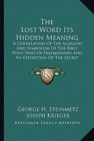 Könyv The Lost Word Its Hidden Meaning: A Correlation of the Allegory and Symbolism of the Bible with That of Freemasonry and an Exposition of the Secret Do George H. Steinmetz