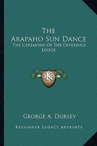 Kniha The Arapaho Sun Dance: The Ceremony of the Offerings Lodge George A. Dorsey