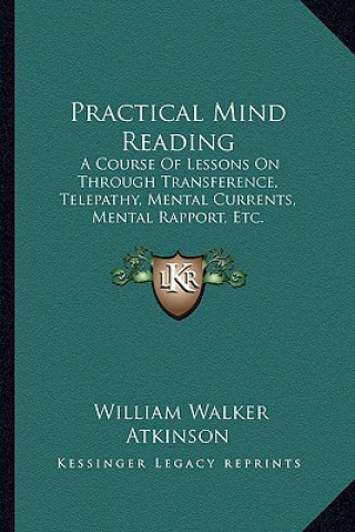 Boek Practical Mind Reading: A Course of Lessons on Through Transference, Telepathy, Mental Currents, Mental Rapport, Etc. William Walker Atkinson