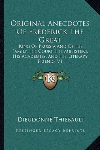 Książka Original Anecdotes of Frederick the Great: King of Prussia and of His Family, His Court, His Ministers, His Academies, and His Literary Friends V1 Dieudonne Thiebault