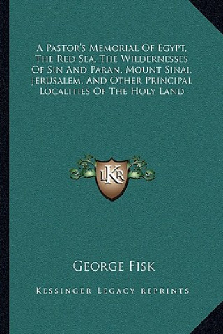 Kniha A Pastor's Memorial of Egypt, the Red Sea, the Wildernesses of Sin and Paran, Mount Sinai, Jerusalem, and Other Principal Localities of the Holy Land George Fisk