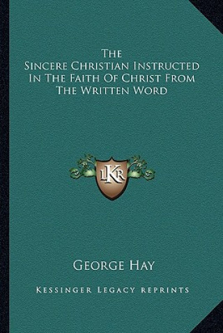 Carte The Sincere Christian Instructed in the Faith of Christ from the Written Word George Hay