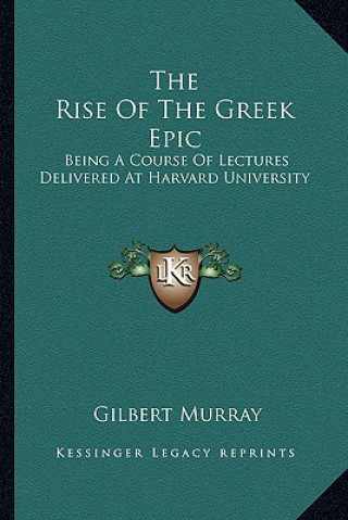 Carte The Rise of the Greek Epic: Being a Course of Lectures Delivered at Harvard University Gilbert Murray