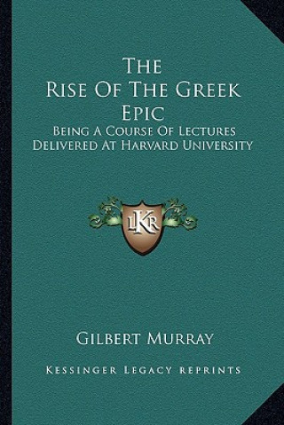 Kniha The Rise of the Greek Epic: Being a Course of Lectures Delivered at Harvard University Gilbert Murray