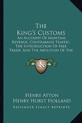 Kniha The King's Customs: An Account of Maritime Revenue, Contraband Traffic, the Introduction of Free Trade, and the Abolition of the Navigatio Henry Atton