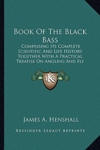 Kniha Book of the Black Bass: Comprising Its Complete Scientific and Life History Together with a Practical Treatise on Angling and Fly Fishing and James a. Henshall