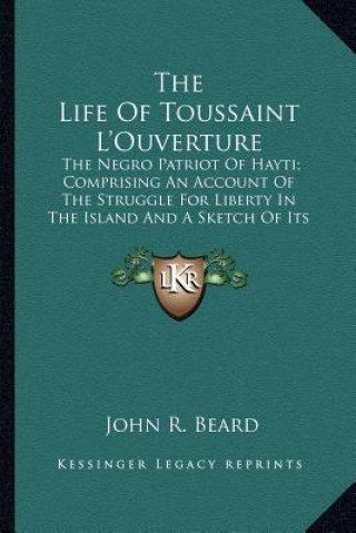 Книга The Life of Toussaint L'Ouverture: The Negro Patriot of Hayti; Comprising an Account of the Struggle for Liberty in the Island and a Sketch of Its His John R. Beard