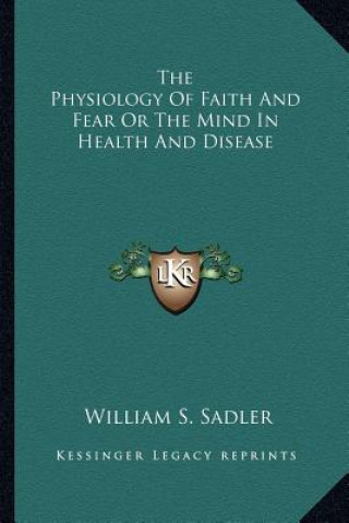 Könyv The Physiology of Faith and Fear or the Mind in Health and Disease William S. Sadler