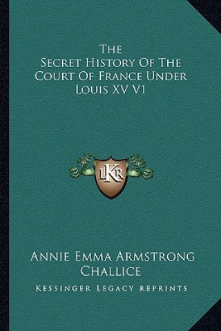 Kniha The Secret History Of The Court Of France Under Louis XV V1 Annie Emma Armstrong Challice