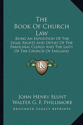 Kniha The Book of Church Law: Being an Exposition of the Legal Rights and Duties of the Parochial Clergy and the Laity of the Church of England John Henry Blunt