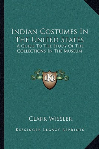 Kniha Indian Costumes in the United States: A Guide to the Study of the Collections in the Museum Clark Wissler