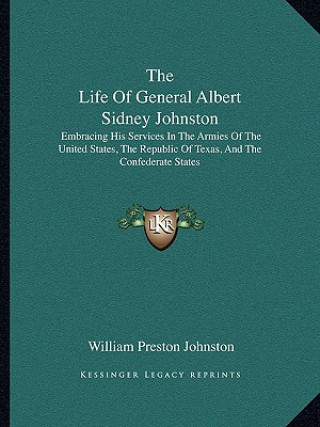 Kniha The Life of General Albert Sidney Johnston: Embracing His Services in the Armies of the United States, the Republic of Texas, and the Confederate Stat William Preston Johnston