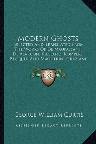 Könyv Modern Ghosts: Selected and Translated from the Works of de Maupassant, de Alarcon, Kielland, Kompert, Becquer and Magherini-Graziani George William Curtis