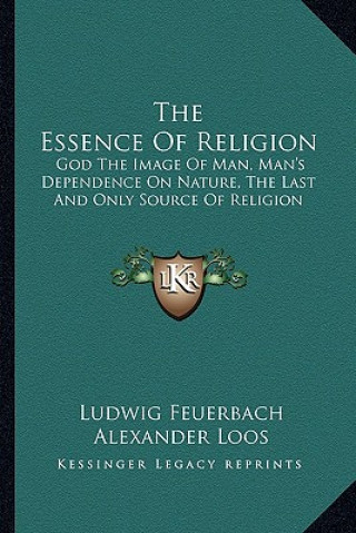 Książka The Essence of Religion: God the Image of Man, Man's Dependence on Nature, the Last and Only Source of Religion Ludwig Feuerbach