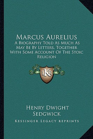 Kniha Marcus Aurelius: A Biography Told as Much as May Be by Letters, Together with Some Account of the Stoic Religion Henry Dwight Sedgwick