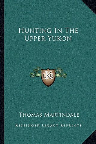 Kniha Hunting in the Upper Yukon Thomas Martindale