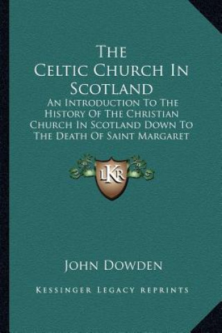 Kniha The Celtic Church In Scotland: An Introduction To The History Of The Christian Church In Scotland Down To The Death Of Saint Margaret John Dowden