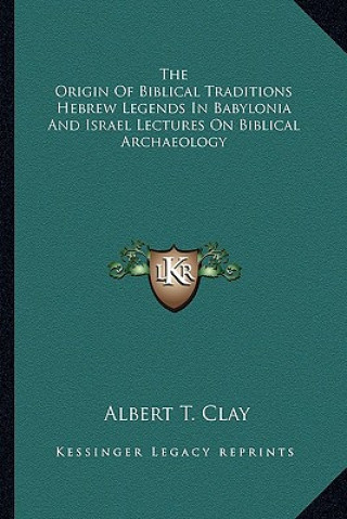 Kniha The Origin of Biblical Traditions Hebrew Legends in Babylonia and Israel Lectures on Biblical Archaeology Albert T. Clay