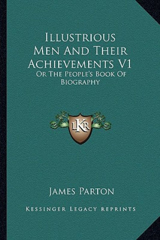 Kniha Illustrious Men and Their Achievements V1: Or the People's Book of Biography James Parton