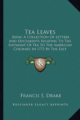 Kniha Tea Leaves: Being a Collection of Letters and Documents Relating to the Shipment of Tea to the American Colonies in 1773 by the Ea Francis S. Drake